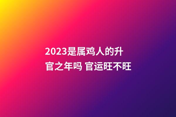 2023是属鸡人的升官之年吗 官运旺不旺